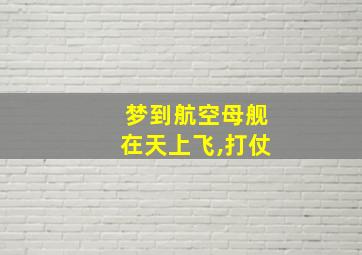 梦到航空母舰在天上飞,打仗