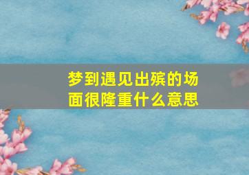 梦到遇见出殡的场面很隆重什么意思