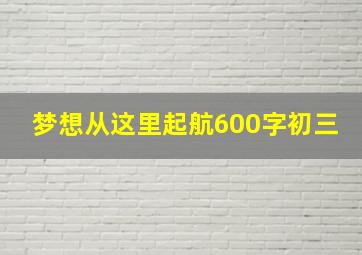 梦想从这里起航600字初三