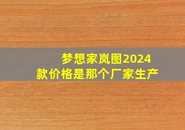 梦想家岚图2024款价格是那个厂家生产