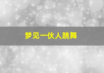 梦见一伙人跳舞