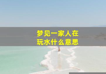 梦见一家人在玩水什么意思