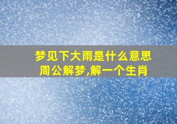 梦见下大雨是什么意思周公解梦,解一个生肖