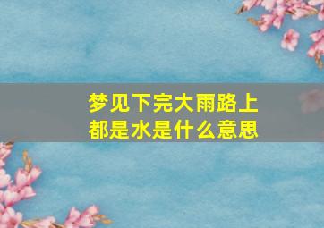 梦见下完大雨路上都是水是什么意思