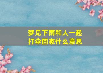 梦见下雨和人一起打伞回家什么意思