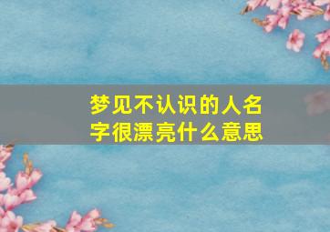 梦见不认识的人名字很漂亮什么意思