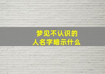 梦见不认识的人名字暗示什么