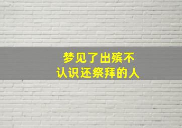 梦见了出殡不认识还祭拜的人