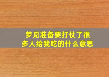 梦见准备要打仗了很多人给我吃的什么意思