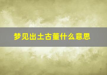 梦见出土古董什么意思