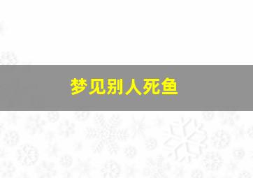 梦见别人死鱼