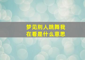 梦见别人跳舞我在看是什么意思