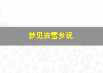 梦见去雪乡玩