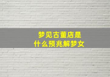 梦见古董店是什么预兆解梦女