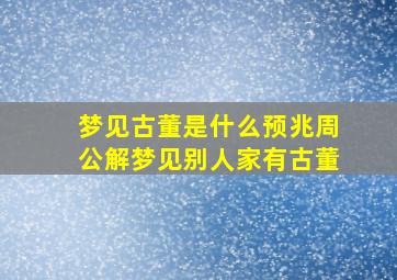 梦见古董是什么预兆周公解梦见别人家有古董