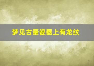 梦见古董瓷器上有龙纹