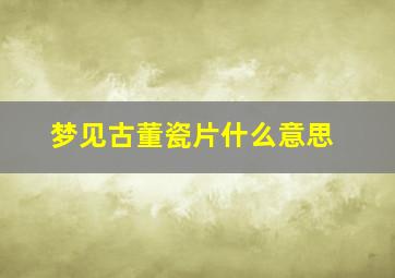 梦见古董瓷片什么意思