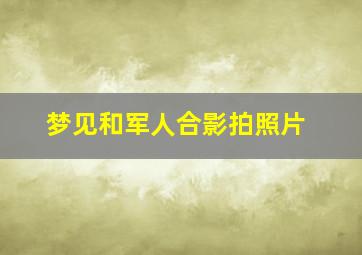 梦见和军人合影拍照片