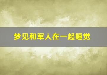 梦见和军人在一起睡觉