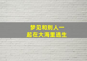 梦见和别人一起在大海里逃生