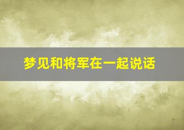 梦见和将军在一起说话