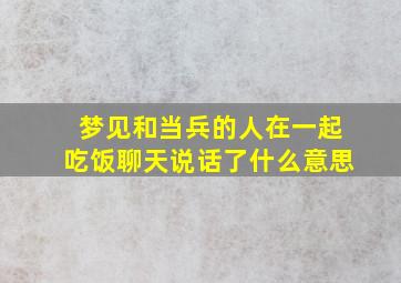 梦见和当兵的人在一起吃饭聊天说话了什么意思