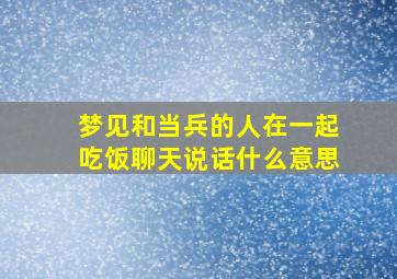 梦见和当兵的人在一起吃饭聊天说话什么意思