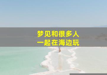 梦见和很多人一起在海边玩