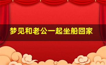 梦见和老公一起坐船回家