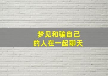 梦见和骗自己的人在一起聊天