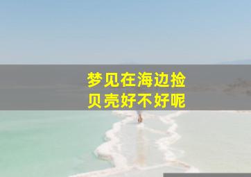 梦见在海边捡贝壳好不好呢