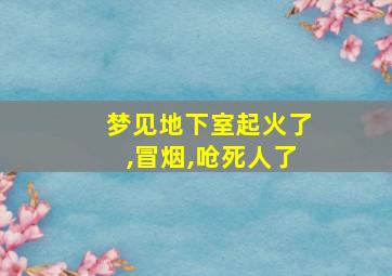 梦见地下室起火了,冒烟,呛死人了