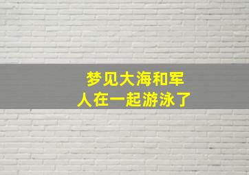 梦见大海和军人在一起游泳了