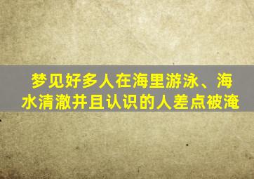 梦见好多人在海里游泳、海水清澈并且认识的人差点被淹