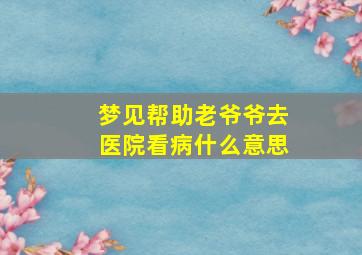 梦见帮助老爷爷去医院看病什么意思