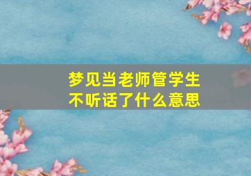 梦见当老师管学生不听话了什么意思