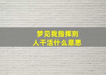 梦见我指挥别人干活什么意思