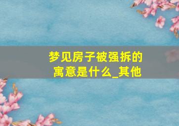 梦见房子被强拆的寓意是什么_其他