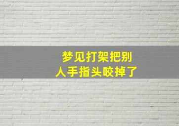 梦见打架把别人手指头咬掉了