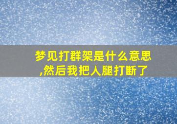 梦见打群架是什么意思,然后我把人腿打断了