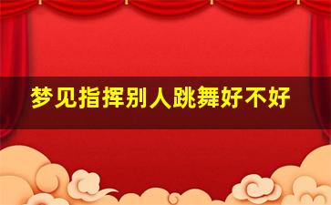 梦见指挥别人跳舞好不好