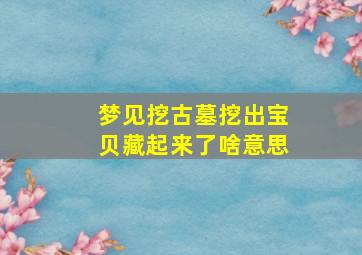 梦见挖古墓挖出宝贝藏起来了啥意思