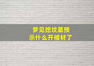 梦见挖坟墓预示什么开棺材了