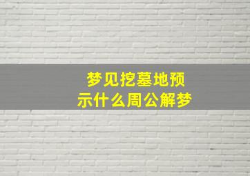 梦见挖墓地预示什么周公解梦