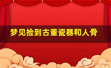 梦见捡到古董瓷器和人骨