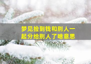 梦见捡到钱和别人一起分给别人了啥意思