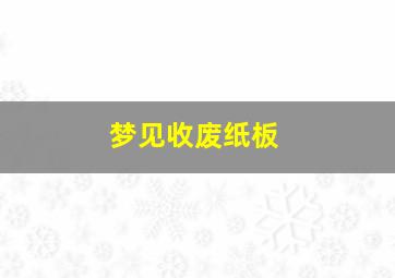 梦见收废纸板