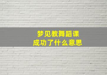 梦见教舞蹈课成功了什么意思