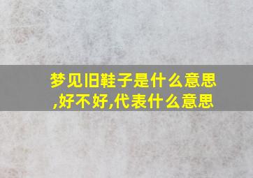 梦见旧鞋子是什么意思,好不好,代表什么意思