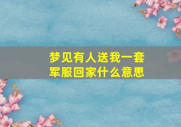 梦见有人送我一套军服回家什么意思